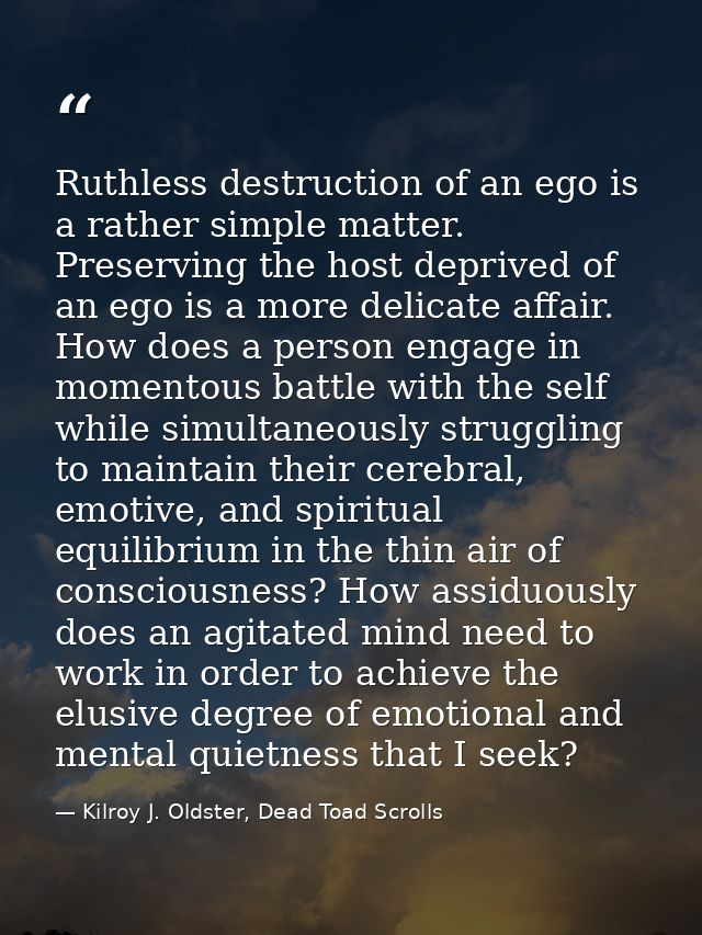 Ruthless destruction of an ego is a rather simple matter. Preserving the host deprived of an ego is a more delicate affa — Kilroy J. Oldster, Dead Toad Scrolls