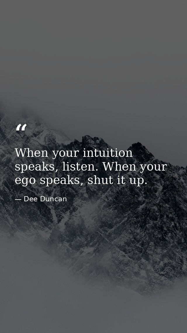 When your intuition speaks, listen. When your ego speaks, shut it up. — Dee Duncan