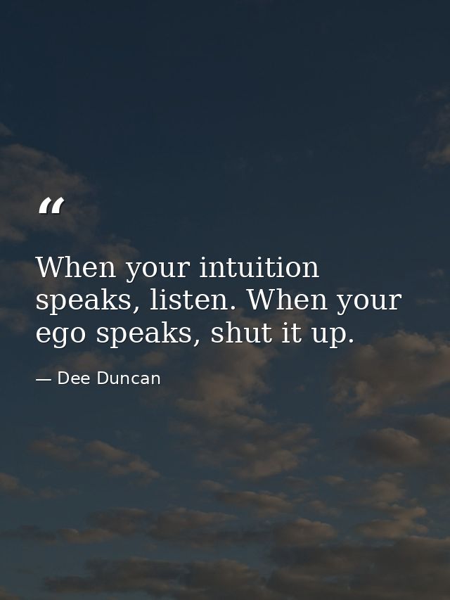 When your intuition speaks, listen. When your ego speaks, shut it up. — Dee Duncan