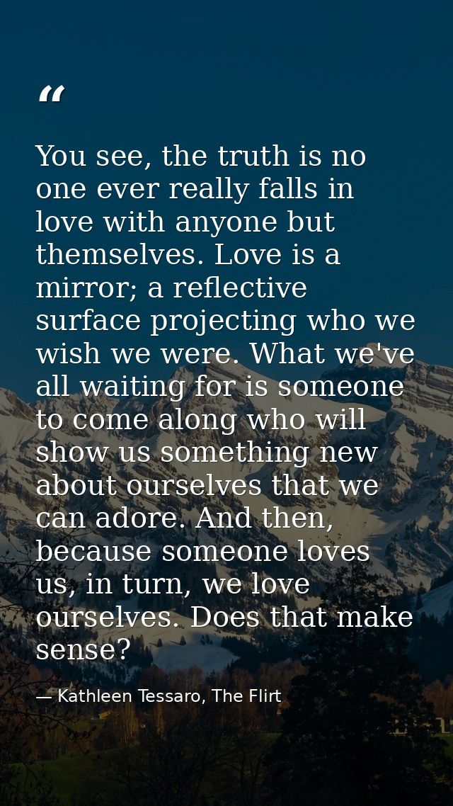 You see, the truth is no one ever really falls in love with anyone but themselves. Love is a mirror; a reflective surfac — Kathleen Tessaro, The Flirt
