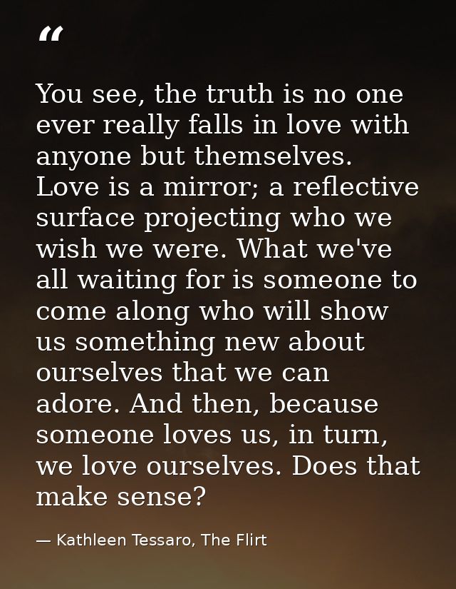 You see, the truth is no one ever really falls in love with anyone but themselves. Love is a mirror; a reflective surfac — Kathleen Tessaro, The Flirt