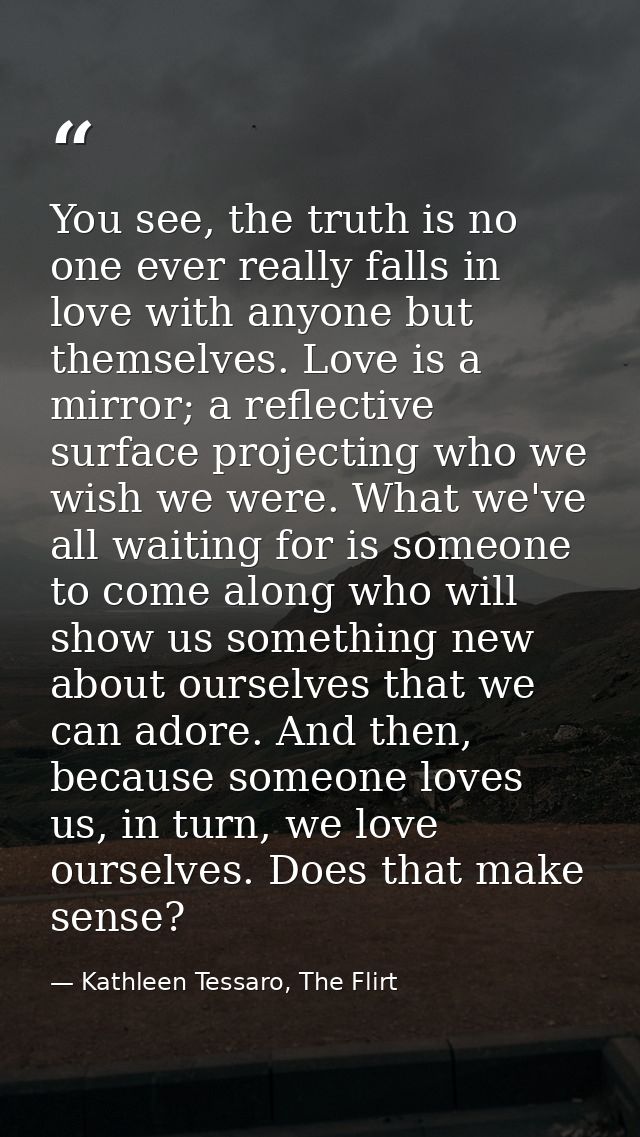 You see, the truth is no one ever really falls in love with anyone but themselves. Love is a mirror; a reflective surfac — Kathleen Tessaro, The Flirt