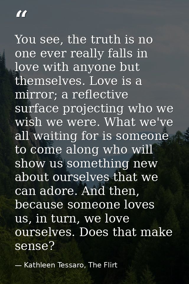 You see, the truth is no one ever really falls in love with anyone but themselves. Love is a mirror; a reflective surfac — Kathleen Tessaro, The Flirt