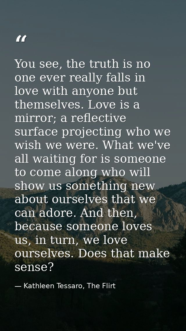 You see, the truth is no one ever really falls in love with anyone but themselves. Love is a mirror; a reflective surfac — Kathleen Tessaro, The Flirt