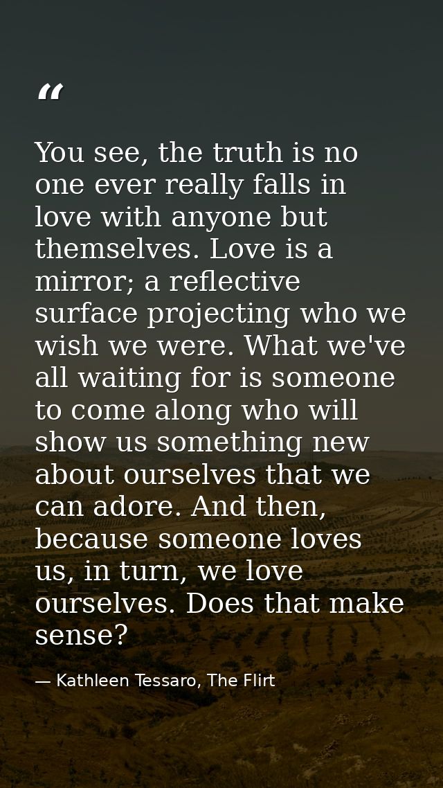 You see, the truth is no one ever really falls in love with anyone but themselves. Love is a mirror; a reflective surfac — Kathleen Tessaro, The Flirt
