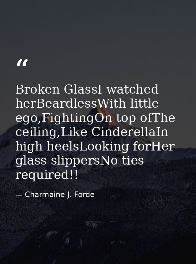 Broken GlassI watched herBeardlessWith little ego,FightingOn top ofThe ceiling,Like CinderellaIn high heelsLooking forHe — Charmaine J. Forde