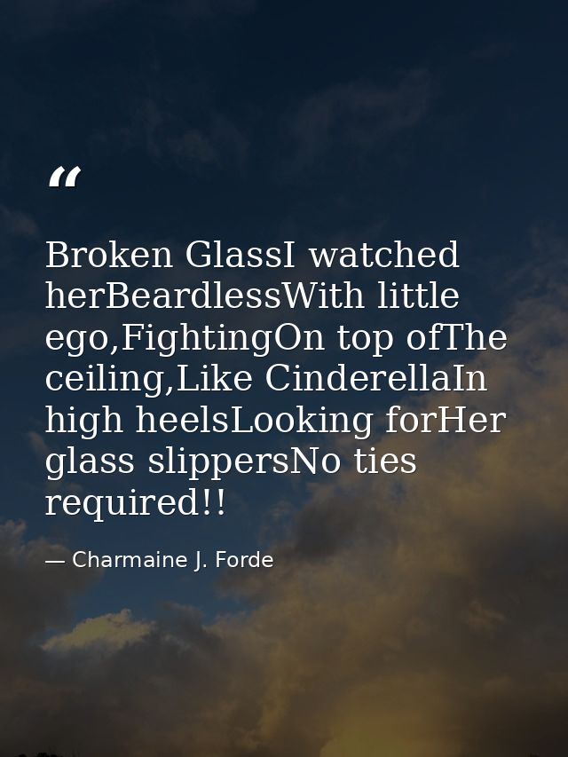 Broken GlassI watched herBeardlessWith little ego,FightingOn top ofThe ceiling,Like CinderellaIn high heelsLooking forHe — Charmaine J. Forde