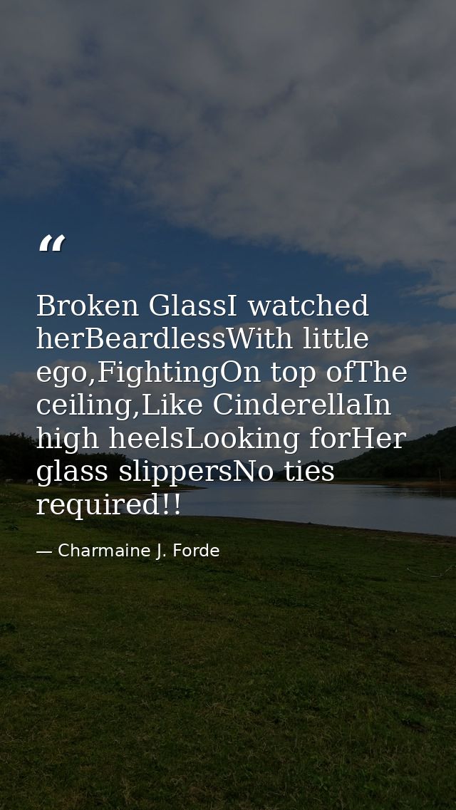 Broken GlassI watched herBeardlessWith little ego,FightingOn top ofThe ceiling,Like CinderellaIn high heelsLooking forHe — Charmaine J. Forde