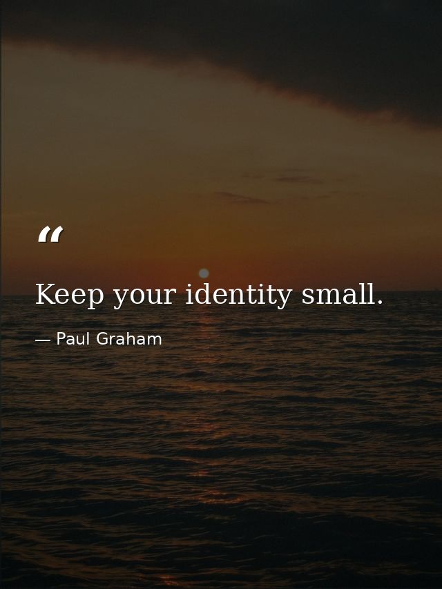 Keep your identity small. — Paul Graham