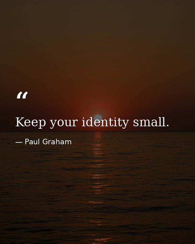 Keep your identity small. — Paul Graham