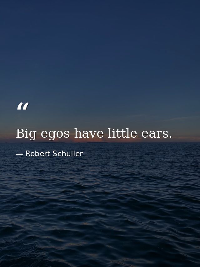 Big egos have little ears. — Robert Schuller
