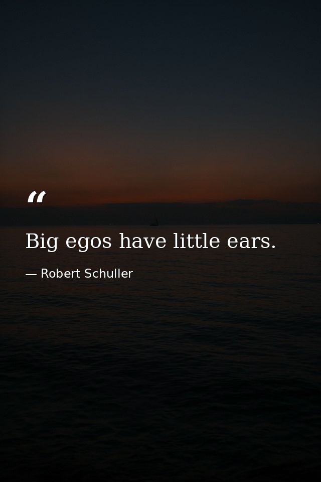 Big egos have little ears. — Robert Schuller
