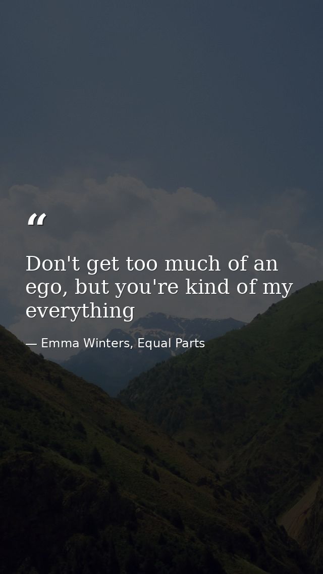 Don't get too much of an ego, but you're kind of my everything — Emma Winters, Equal Parts