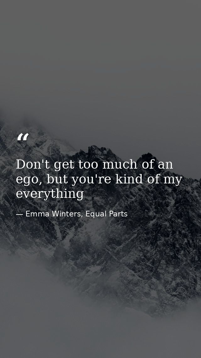 Don't get too much of an ego, but you're kind of my everything — Emma Winters, Equal Parts