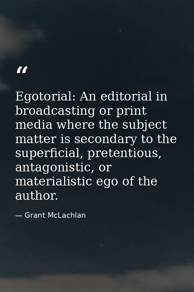 Egotorial: An editorial in broadcasting or print media where the subject matter is secondary to the superficial, pretent — Grant McLachlan