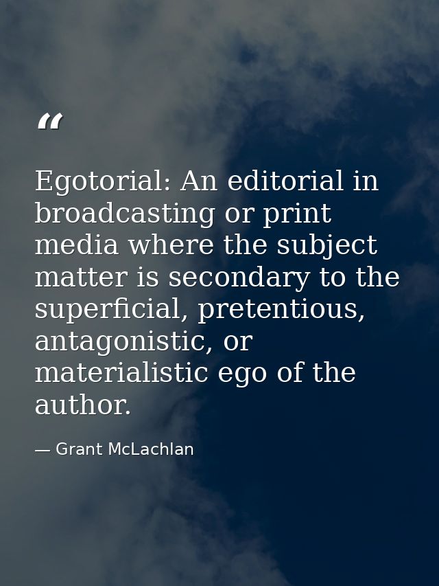 Egotorial: An editorial in broadcasting or print media where the subject matter is secondary to the superficial, pretent — Grant McLachlan