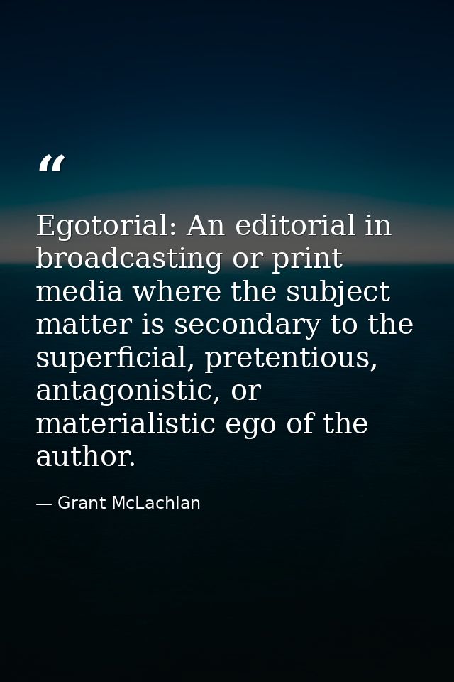 Egotorial: An editorial in broadcasting or print media where the subject matter is secondary to the superficial, pretent — Grant McLachlan
