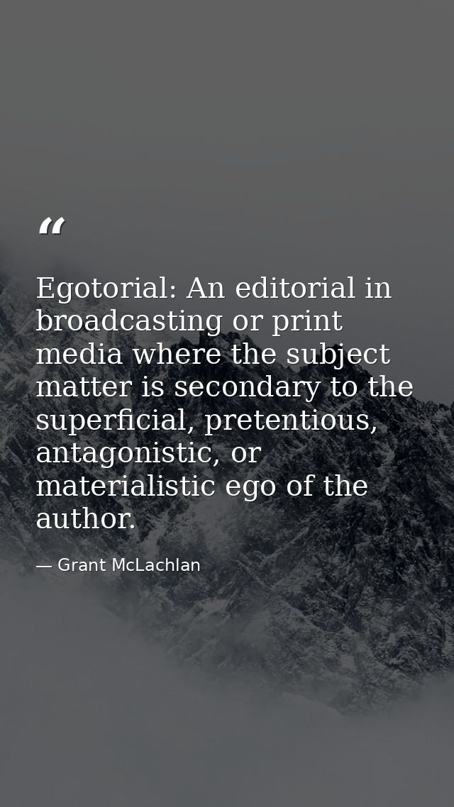 Egotorial: An editorial in broadcasting or print media where the subject matter is secondary to the superficial, pretent — Grant McLachlan