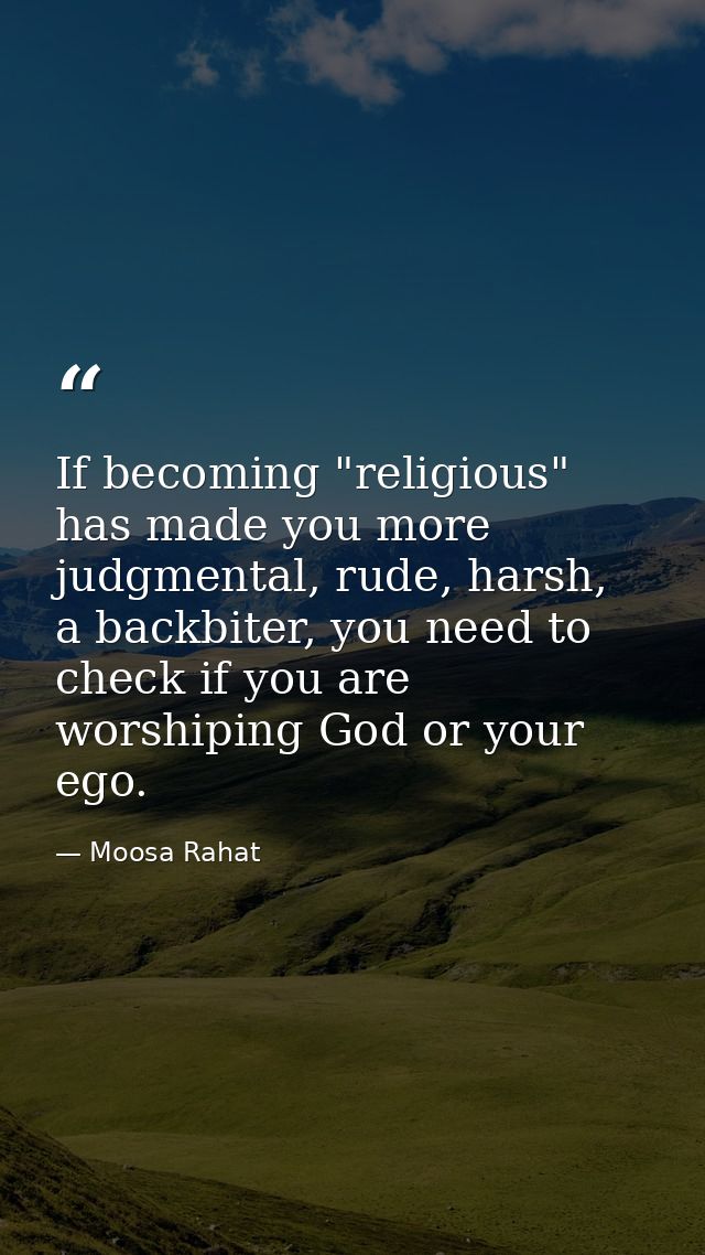 If becoming "religious" has made you more judgmental, rude, harsh, a backbiter, you need to check if you are worshiping  — Moosa Rahat
