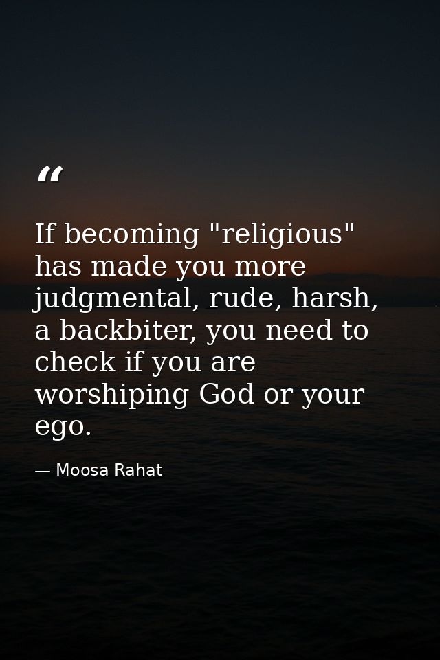 If becoming "religious" has made you more judgmental, rude, harsh, a backbiter, you need to check if you are worshiping  — Moosa Rahat