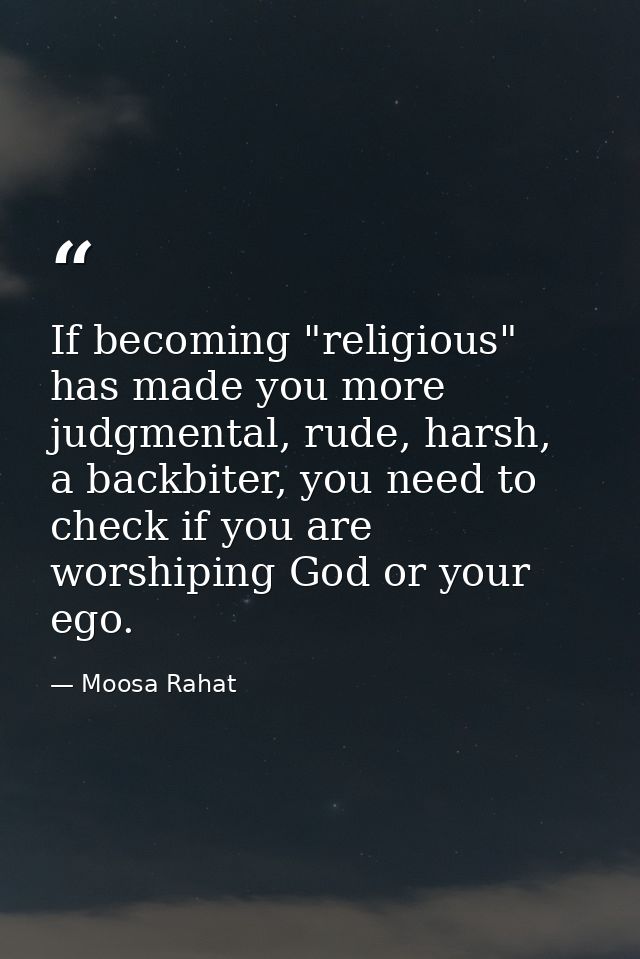 If becoming "religious" has made you more judgmental, rude, harsh, a backbiter, you need to check if you are worshiping  — Moosa Rahat