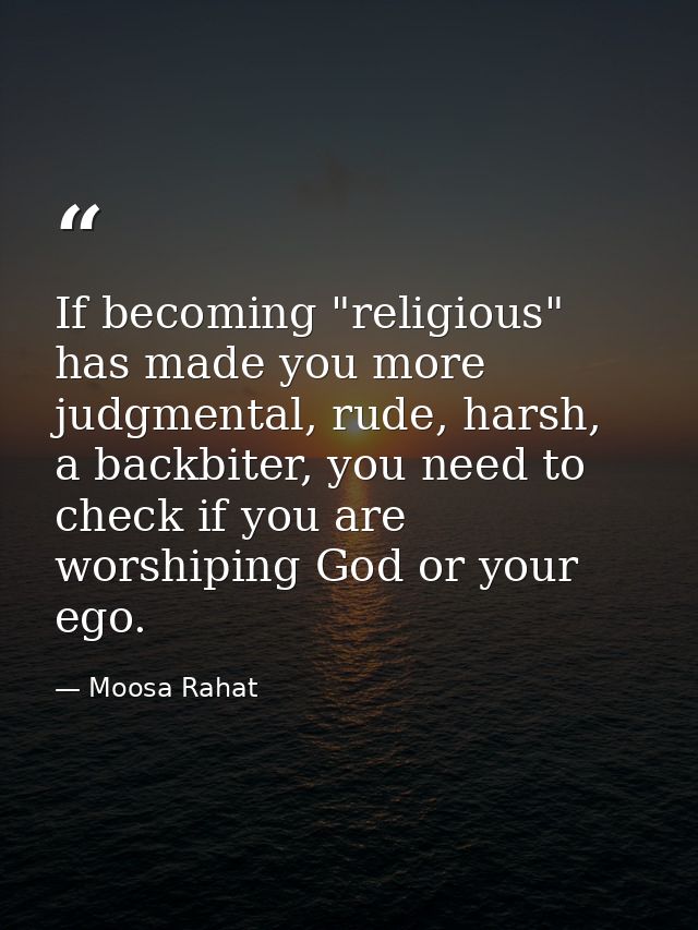 If becoming "religious" has made you more judgmental, rude, harsh, a backbiter, you need to check if you are worshiping  — Moosa Rahat