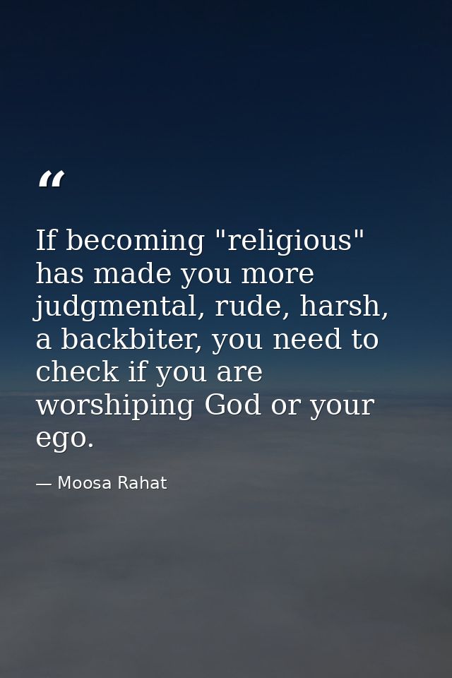 If becoming "religious" has made you more judgmental, rude, harsh, a backbiter, you need to check if you are worshiping  — Moosa Rahat