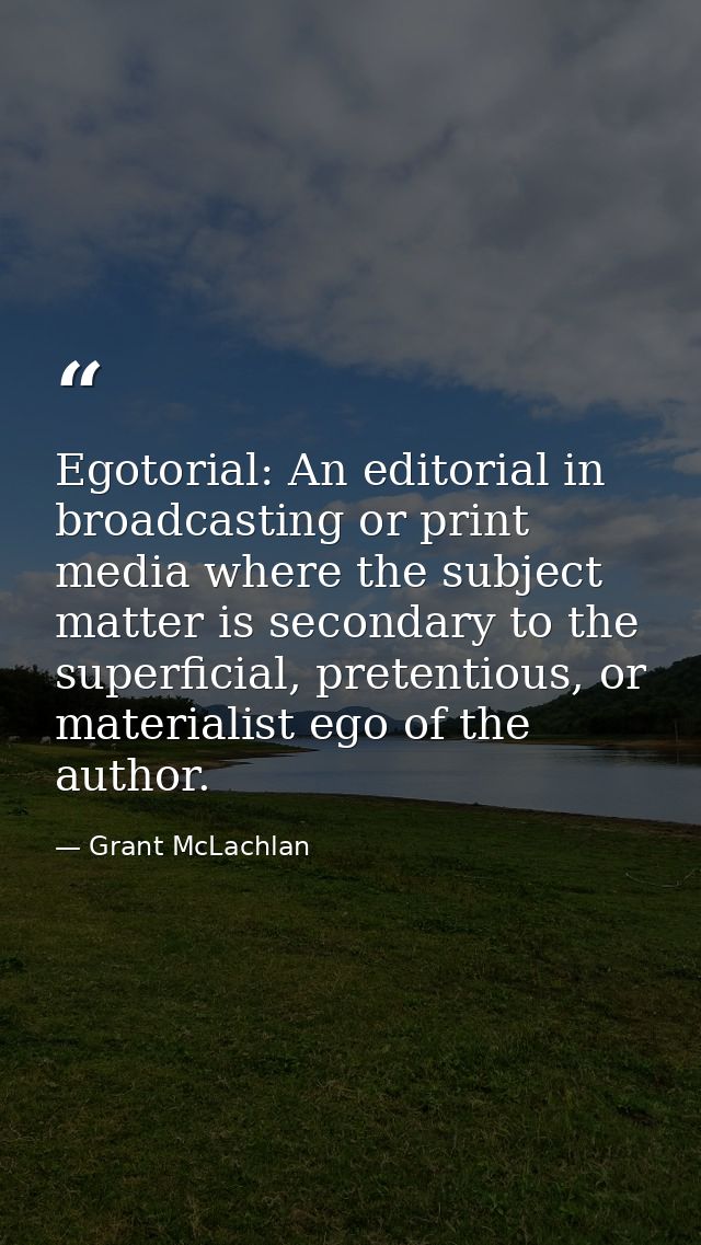 Egotorial: An editorial in broadcasting or print media where the subject matter is secondary to the superficial, pretent — Grant McLachlan