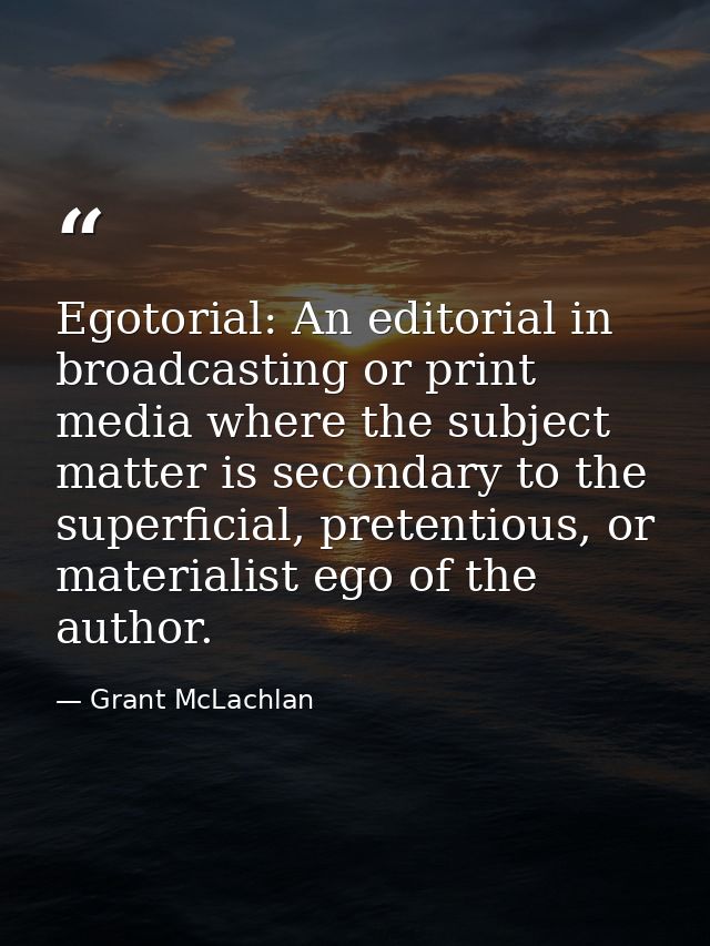 Egotorial: An editorial in broadcasting or print media where the subject matter is secondary to the superficial, pretent — Grant McLachlan