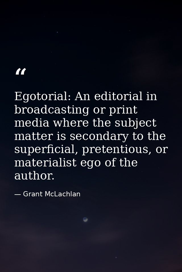 Egotorial: An editorial in broadcasting or print media where the subject matter is secondary to the superficial, pretent — Grant McLachlan