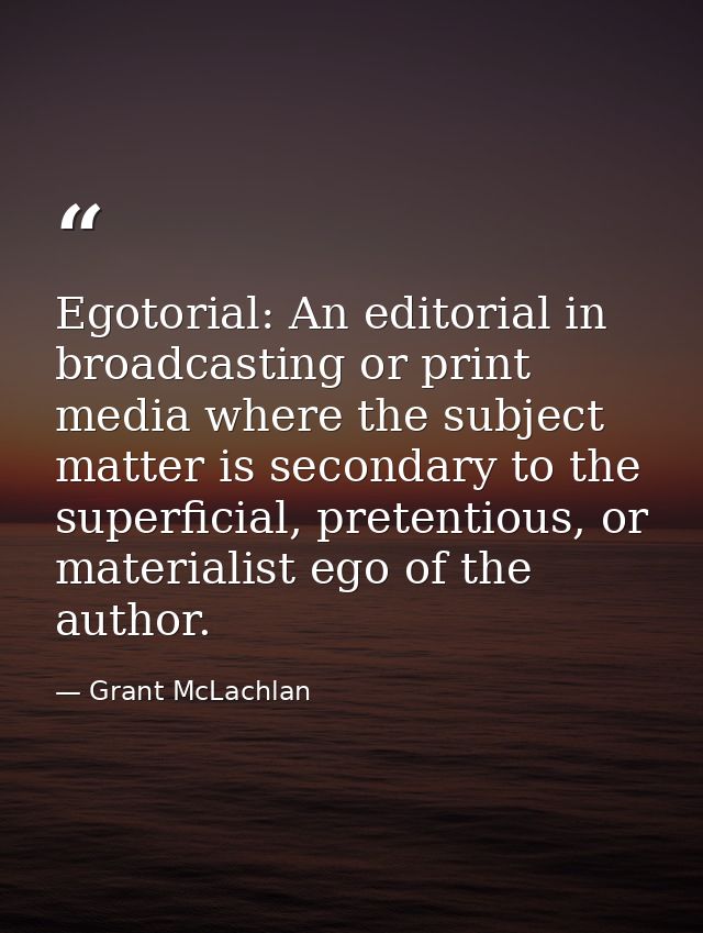 Egotorial: An editorial in broadcasting or print media where the subject matter is secondary to the superficial, pretent — Grant McLachlan