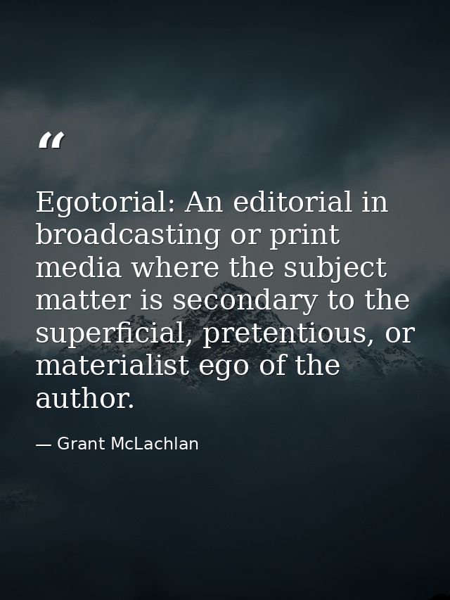 Egotorial: An editorial in broadcasting or print media where the subject matter is secondary to the superficial, pretent — Grant McLachlan