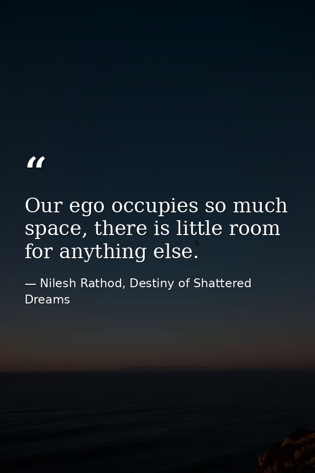 Our ego occupies so much space, there is little room for anything else. — Nilesh Rathod, Destiny of Shattered Dreams