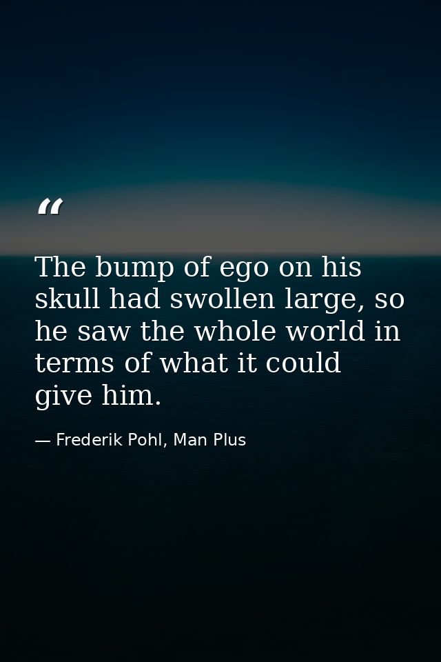 The bump of ego on his skull had swollen large, so he saw the whole world in terms of what it could give him. — Frederik Pohl, Man Plus