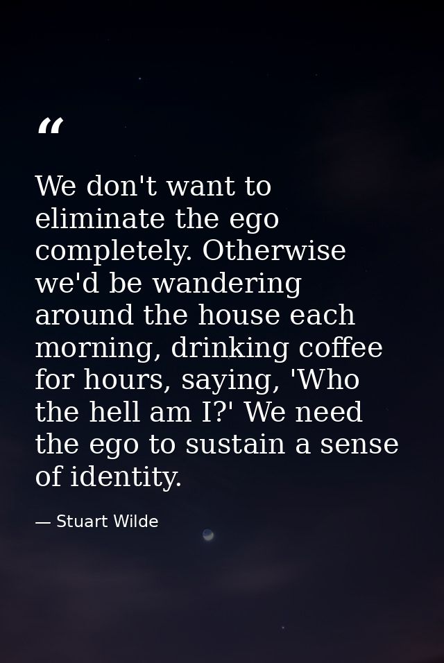We don't want to eliminate the ego completely. Otherwise we'd be wandering around the house each morning, drinking coffe — Stuart Wilde