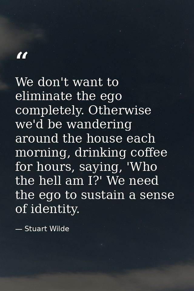 We don't want to eliminate the ego completely. Otherwise we'd be wandering around the house each morning, drinking coffe — Stuart Wilde