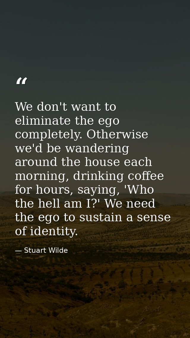 We don't want to eliminate the ego completely. Otherwise we'd be wandering around the house each morning, drinking coffe — Stuart Wilde