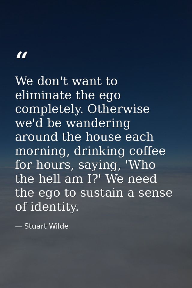 We don't want to eliminate the ego completely. Otherwise we'd be wandering around the house each morning, drinking coffe — Stuart Wilde