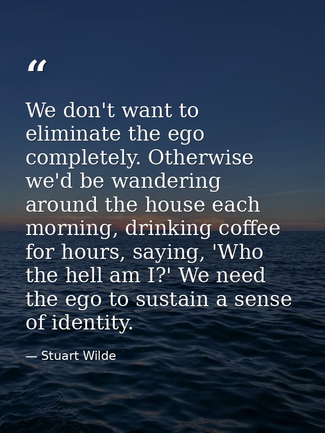 We don't want to eliminate the ego completely. Otherwise we'd be wandering around the house each morning, drinking coffe — Stuart Wilde