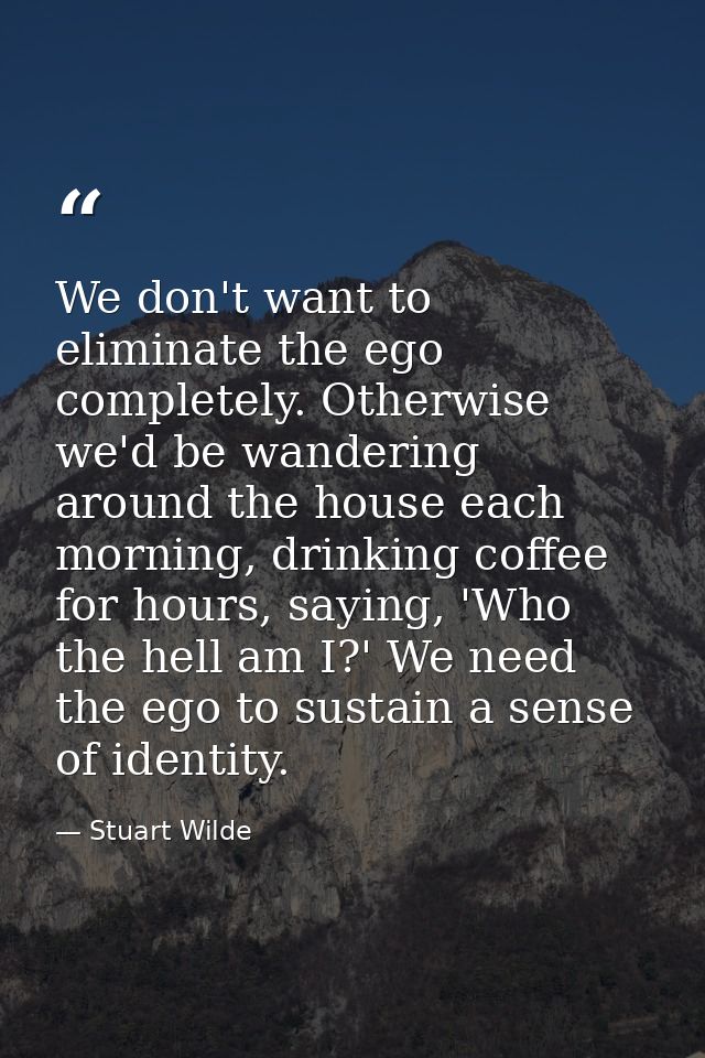 We don't want to eliminate the ego completely. Otherwise we'd be wandering around the house each morning, drinking coffe — Stuart Wilde
