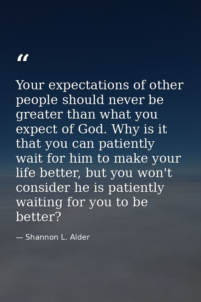 Your expectations of other people should never be greater than what you expect of God. Why is it that you can patiently  — Shannon L. Alder