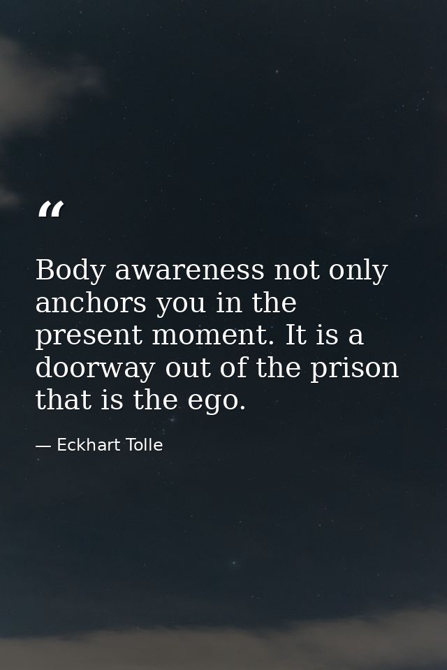Body awareness not only anchors you in the present moment. It is a doorway out of the prison that is the ego. — Eckhart Tolle