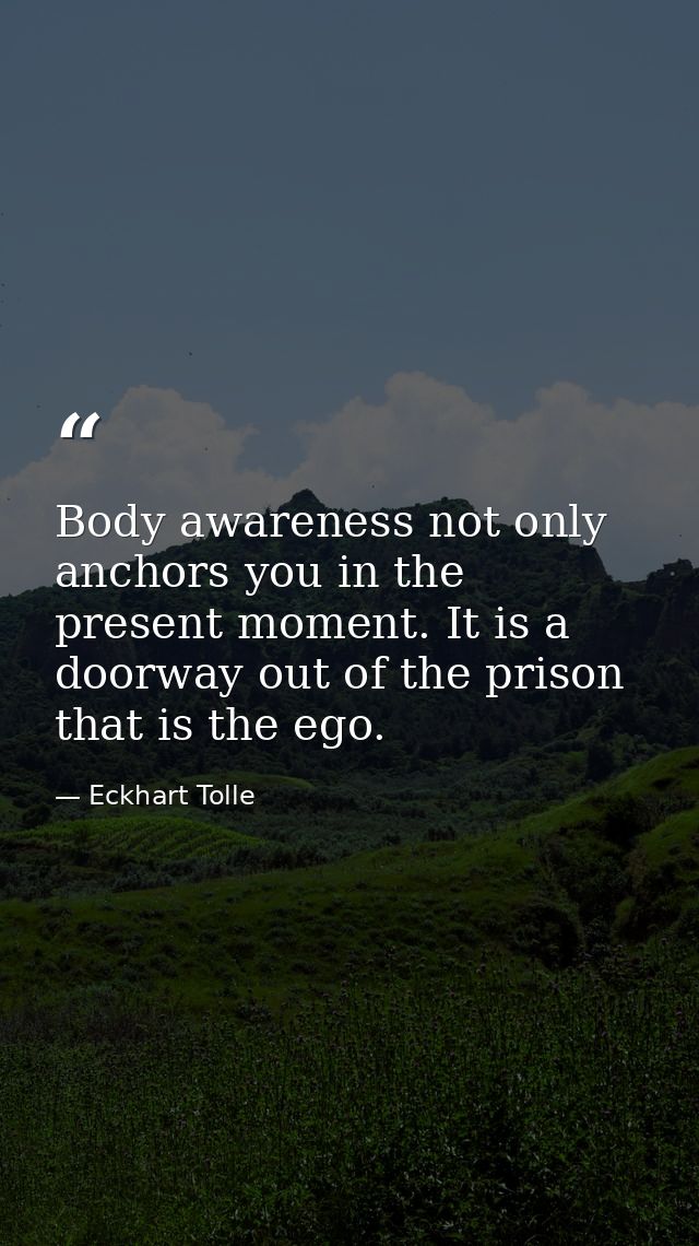 Body awareness not only anchors you in the present moment. It is a doorway out of the prison that is the ego. — Eckhart Tolle