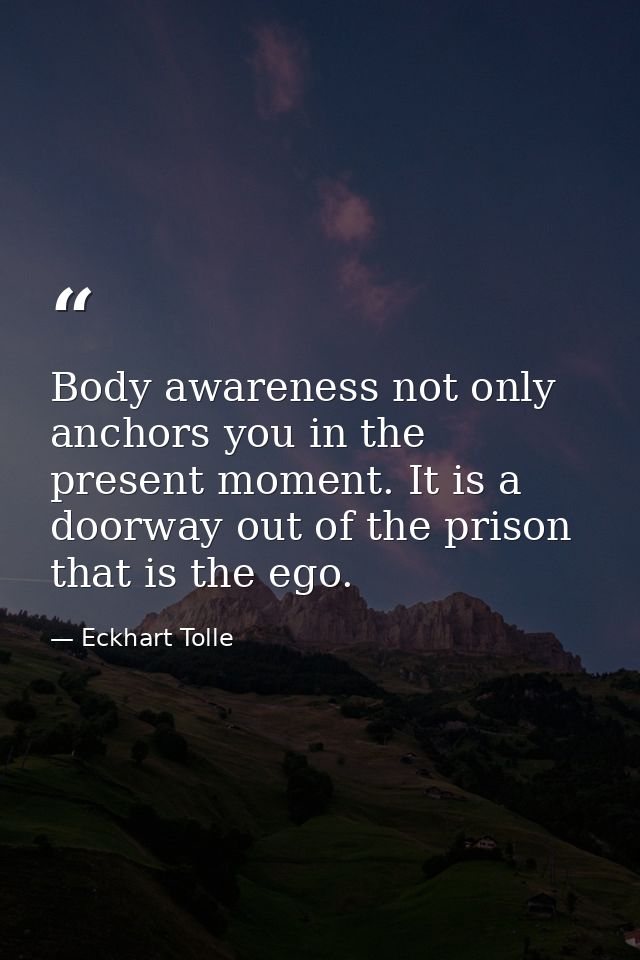 Body awareness not only anchors you in the present moment. It is a doorway out of the prison that is the ego. — Eckhart Tolle