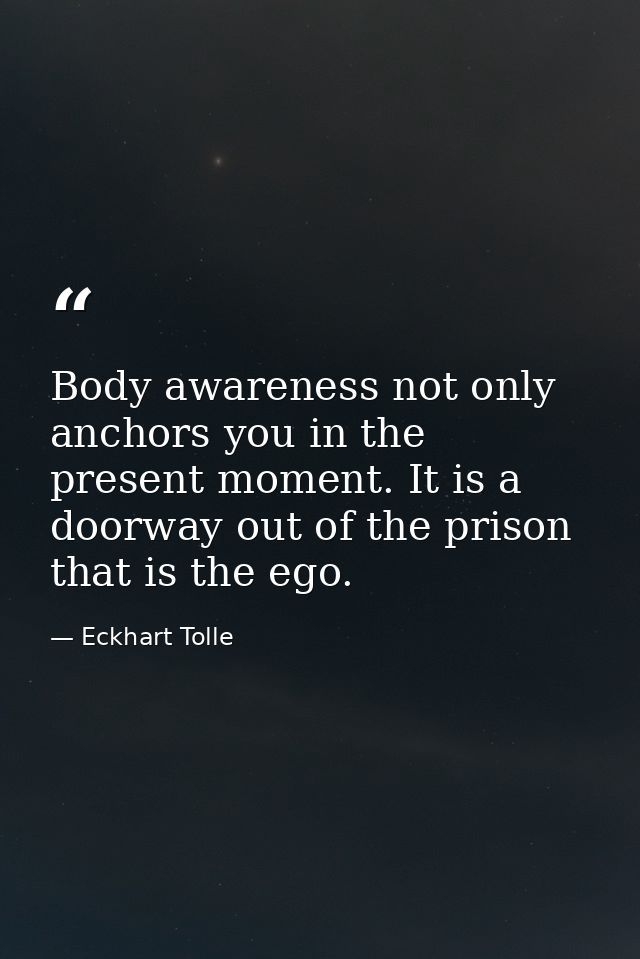 Body awareness not only anchors you in the present moment. It is a doorway out of the prison that is the ego. — Eckhart Tolle