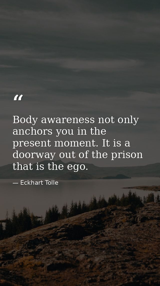 Body awareness not only anchors you in the present moment. It is a doorway out of the prison that is the ego. — Eckhart Tolle
