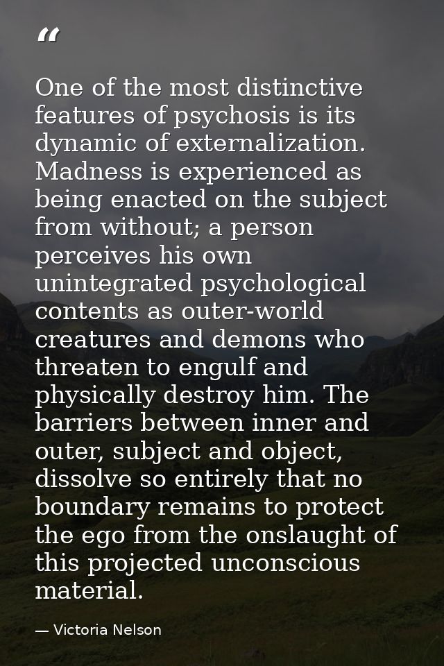 One of the most distinctive features of psychosis is its dynamic of externalization. Madness is experienced as being ena — Victoria Nelson