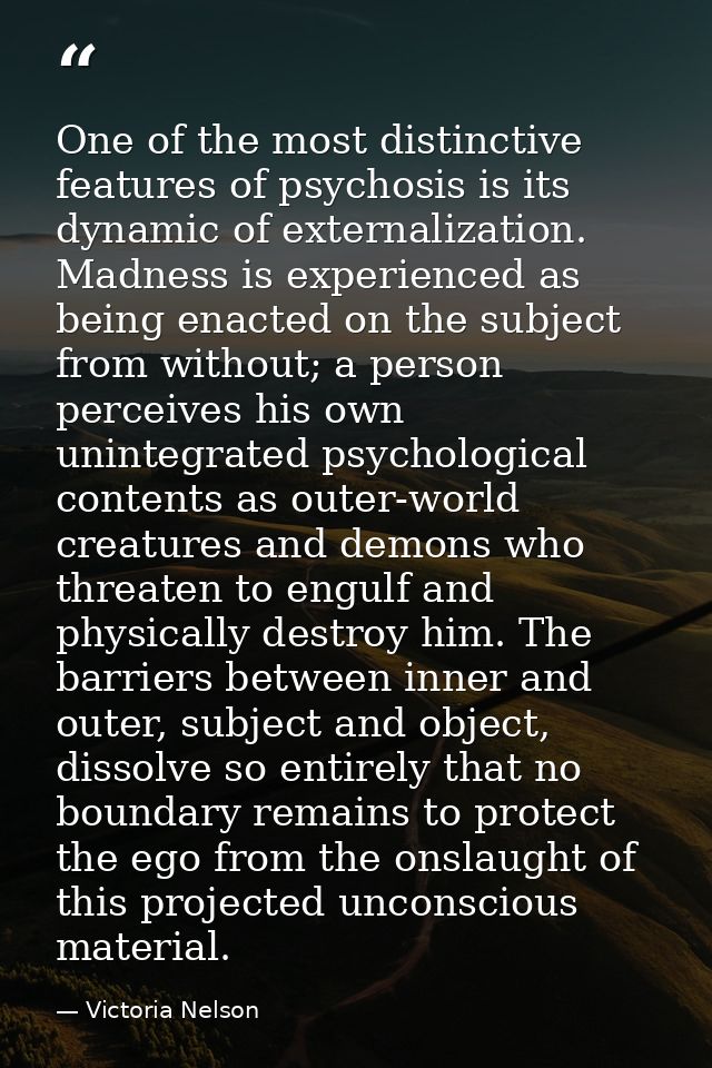 One of the most distinctive features of psychosis is its dynamic of externalization. Madness is experienced as being ena — Victoria Nelson