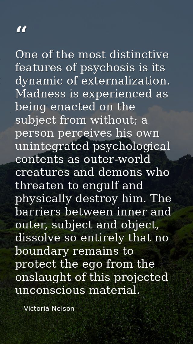 One of the most distinctive features of psychosis is its dynamic of externalization. Madness is experienced as being ena — Victoria Nelson
