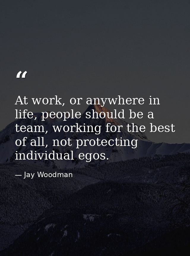 At work, or anywhere in life, people should be a team, working for the best of all, not protecting individual egos. — Jay Woodman